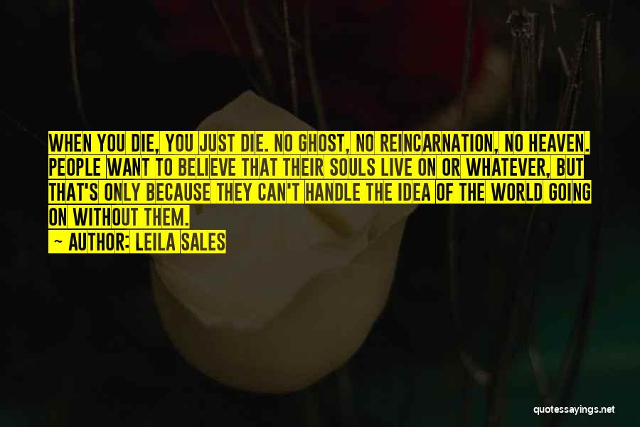 Leila Sales Quotes: When You Die, You Just Die. No Ghost, No Reincarnation, No Heaven. People Want To Believe That Their Souls Live