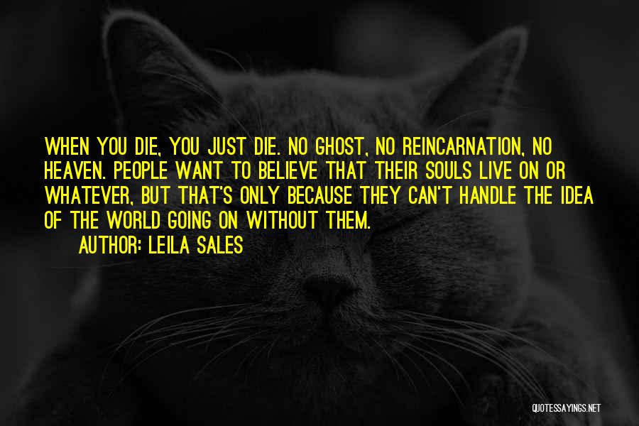 Leila Sales Quotes: When You Die, You Just Die. No Ghost, No Reincarnation, No Heaven. People Want To Believe That Their Souls Live