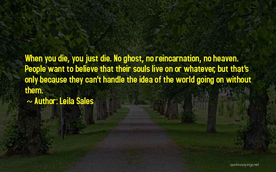 Leila Sales Quotes: When You Die, You Just Die. No Ghost, No Reincarnation, No Heaven. People Want To Believe That Their Souls Live