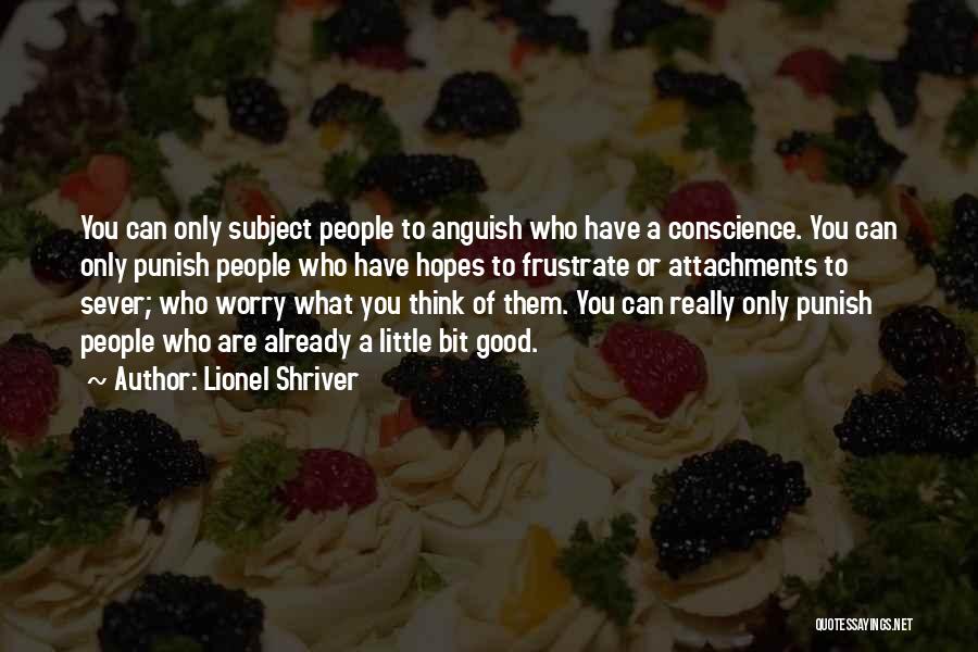 Lionel Shriver Quotes: You Can Only Subject People To Anguish Who Have A Conscience. You Can Only Punish People Who Have Hopes To