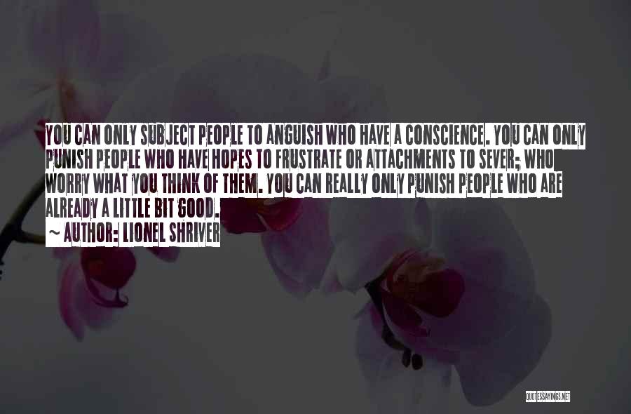 Lionel Shriver Quotes: You Can Only Subject People To Anguish Who Have A Conscience. You Can Only Punish People Who Have Hopes To