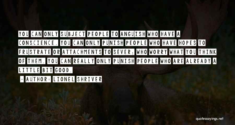 Lionel Shriver Quotes: You Can Only Subject People To Anguish Who Have A Conscience. You Can Only Punish People Who Have Hopes To