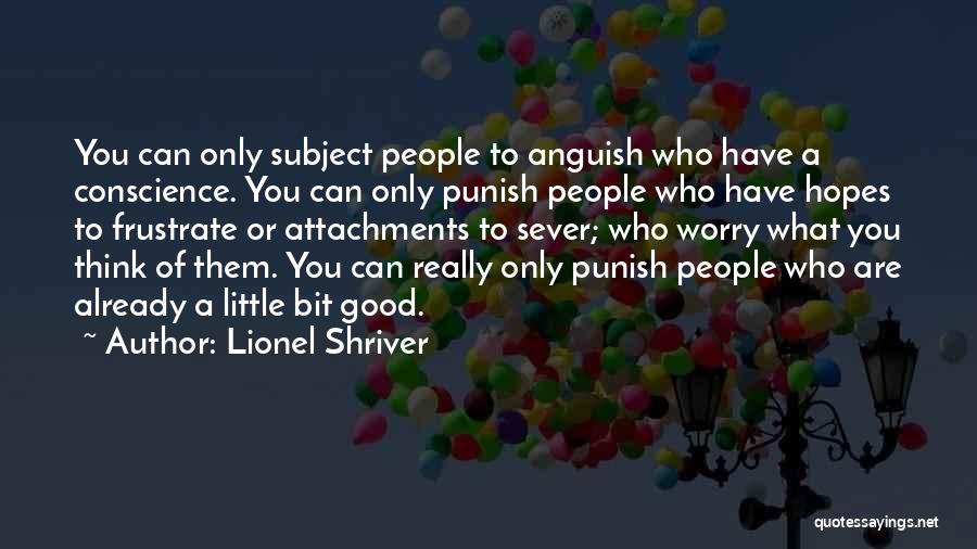 Lionel Shriver Quotes: You Can Only Subject People To Anguish Who Have A Conscience. You Can Only Punish People Who Have Hopes To