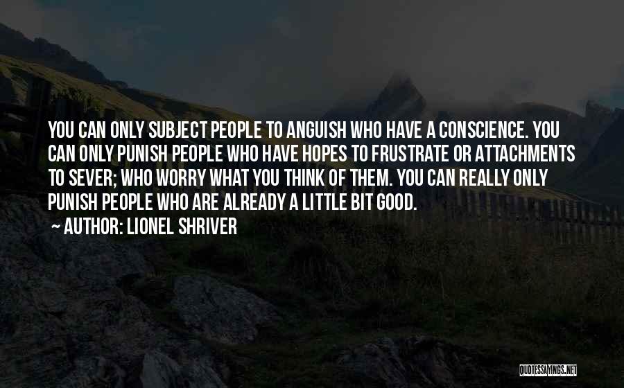 Lionel Shriver Quotes: You Can Only Subject People To Anguish Who Have A Conscience. You Can Only Punish People Who Have Hopes To