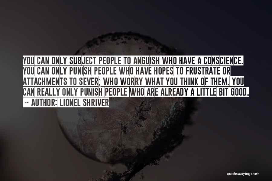 Lionel Shriver Quotes: You Can Only Subject People To Anguish Who Have A Conscience. You Can Only Punish People Who Have Hopes To