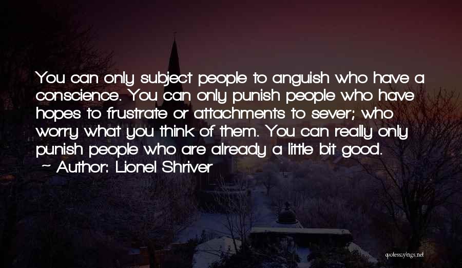 Lionel Shriver Quotes: You Can Only Subject People To Anguish Who Have A Conscience. You Can Only Punish People Who Have Hopes To