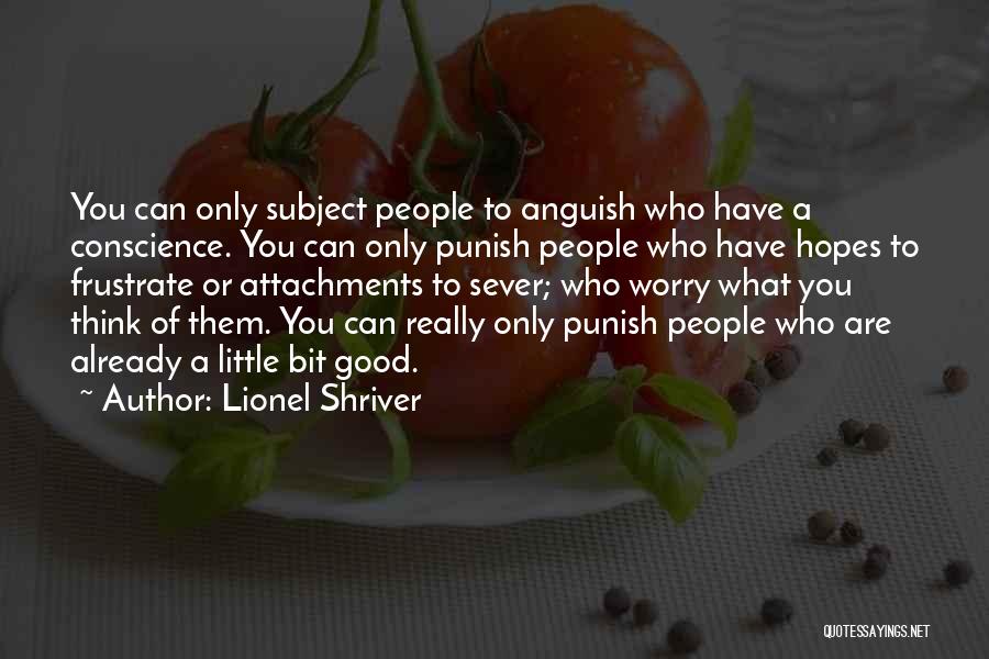 Lionel Shriver Quotes: You Can Only Subject People To Anguish Who Have A Conscience. You Can Only Punish People Who Have Hopes To