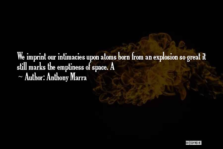 Anthony Marra Quotes: We Imprint Our Intimacies Upon Atoms Born From An Explosion So Great It Still Marks The Emptiness Of Space. A
