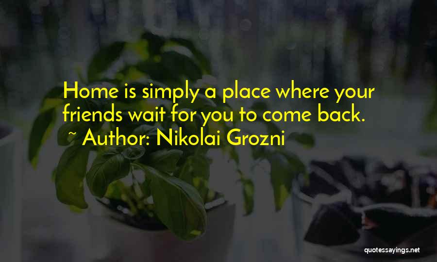 Nikolai Grozni Quotes: Home Is Simply A Place Where Your Friends Wait For You To Come Back.