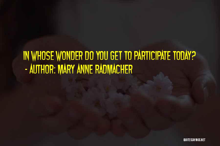 Mary Anne Radmacher Quotes: In Whose Wonder Do You Get To Participate Today?