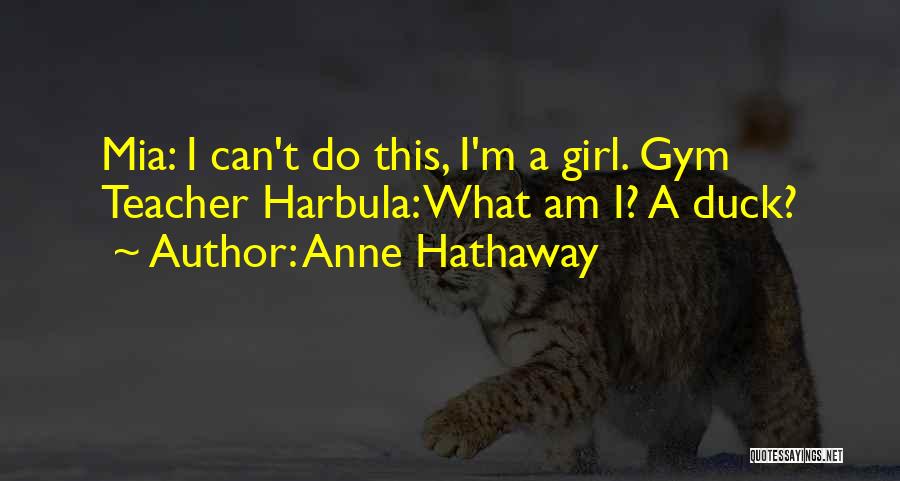 Anne Hathaway Quotes: Mia: I Can't Do This, I'm A Girl. Gym Teacher Harbula: What Am I? A Duck?