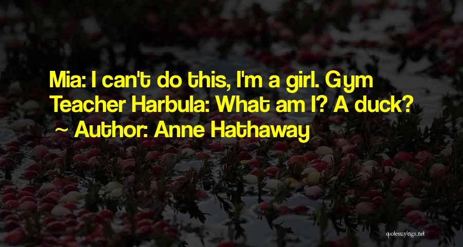 Anne Hathaway Quotes: Mia: I Can't Do This, I'm A Girl. Gym Teacher Harbula: What Am I? A Duck?