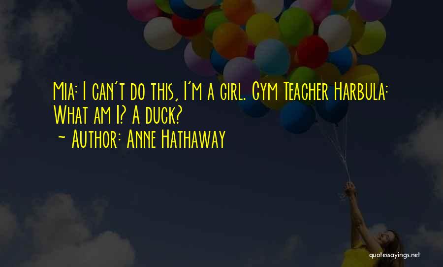 Anne Hathaway Quotes: Mia: I Can't Do This, I'm A Girl. Gym Teacher Harbula: What Am I? A Duck?