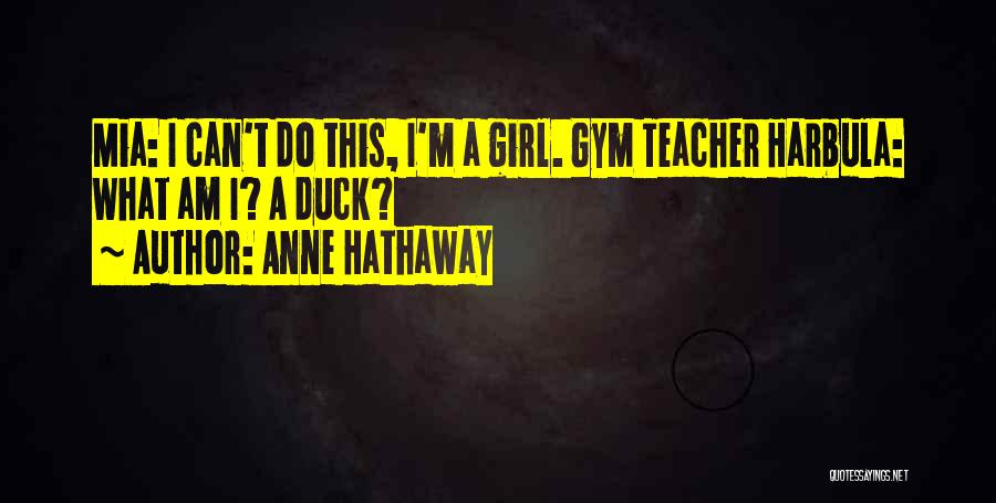 Anne Hathaway Quotes: Mia: I Can't Do This, I'm A Girl. Gym Teacher Harbula: What Am I? A Duck?