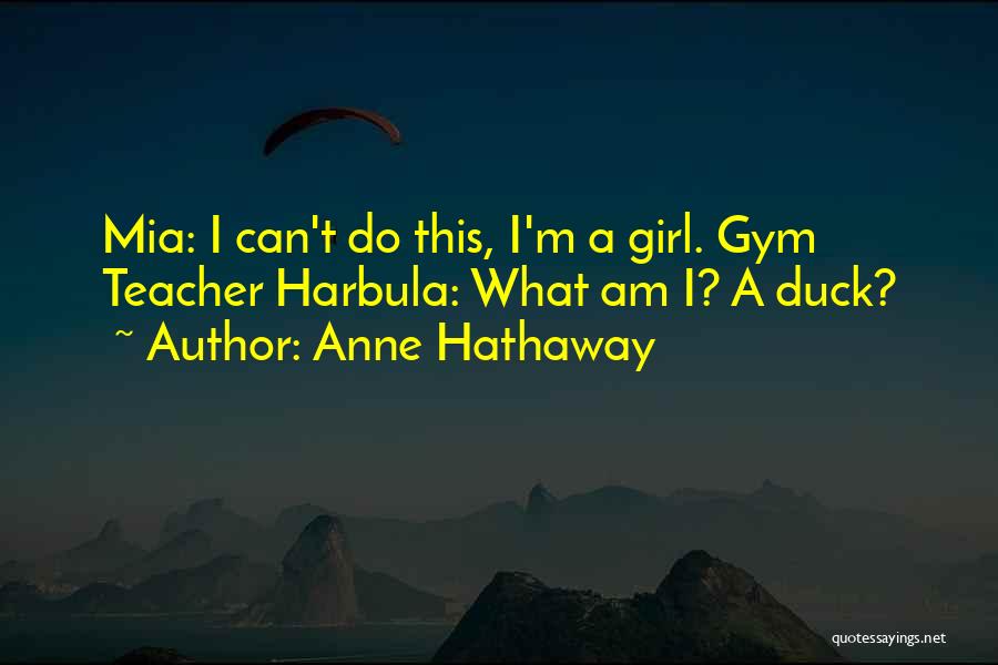 Anne Hathaway Quotes: Mia: I Can't Do This, I'm A Girl. Gym Teacher Harbula: What Am I? A Duck?