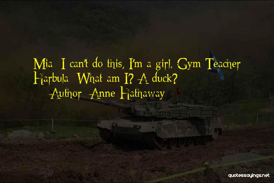 Anne Hathaway Quotes: Mia: I Can't Do This, I'm A Girl. Gym Teacher Harbula: What Am I? A Duck?