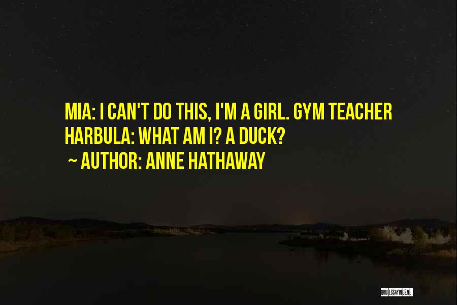 Anne Hathaway Quotes: Mia: I Can't Do This, I'm A Girl. Gym Teacher Harbula: What Am I? A Duck?
