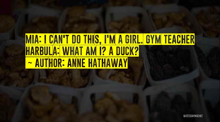Anne Hathaway Quotes: Mia: I Can't Do This, I'm A Girl. Gym Teacher Harbula: What Am I? A Duck?