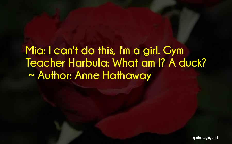 Anne Hathaway Quotes: Mia: I Can't Do This, I'm A Girl. Gym Teacher Harbula: What Am I? A Duck?