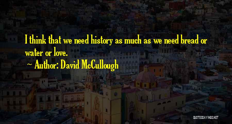 David McCullough Quotes: I Think That We Need History As Much As We Need Bread Or Water Or Love.