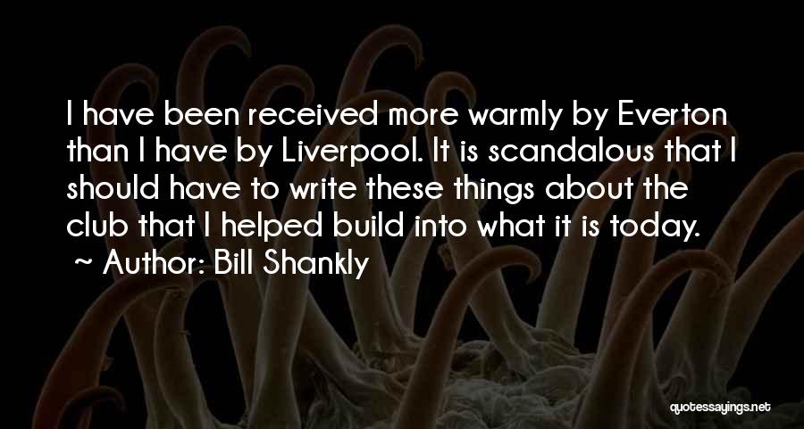 Bill Shankly Quotes: I Have Been Received More Warmly By Everton Than I Have By Liverpool. It Is Scandalous That I Should Have