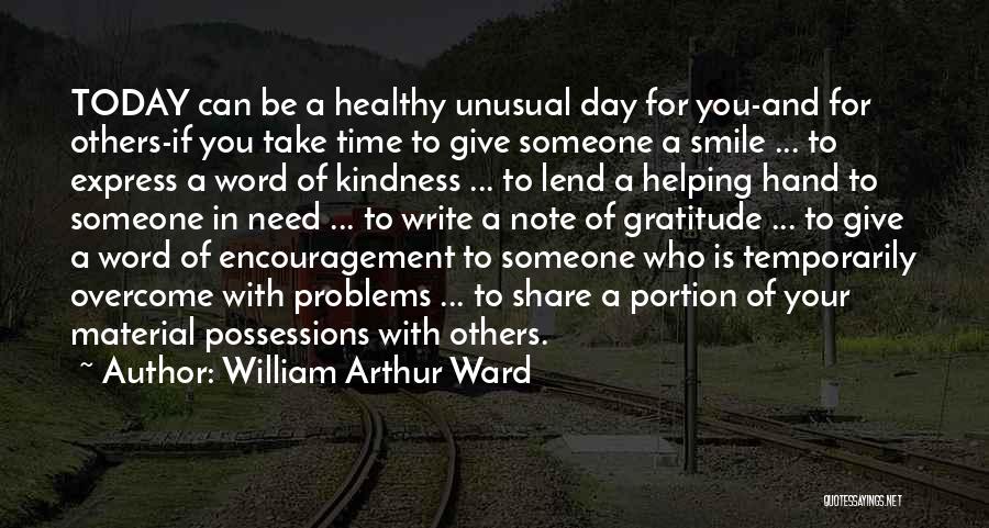 William Arthur Ward Quotes: Today Can Be A Healthy Unusual Day For You-and For Others-if You Take Time To Give Someone A Smile ...