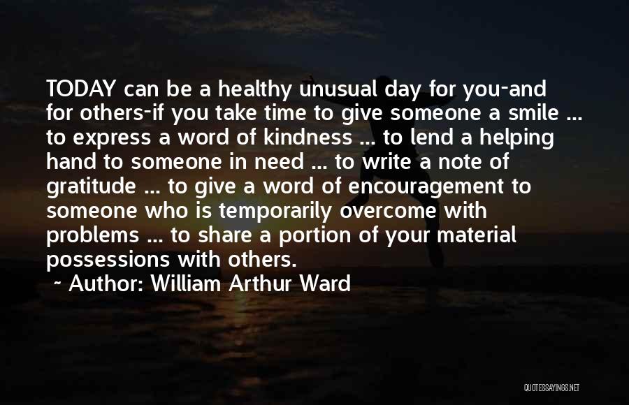 William Arthur Ward Quotes: Today Can Be A Healthy Unusual Day For You-and For Others-if You Take Time To Give Someone A Smile ...