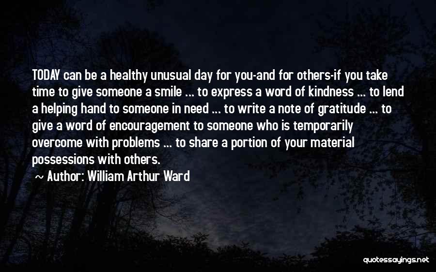 William Arthur Ward Quotes: Today Can Be A Healthy Unusual Day For You-and For Others-if You Take Time To Give Someone A Smile ...