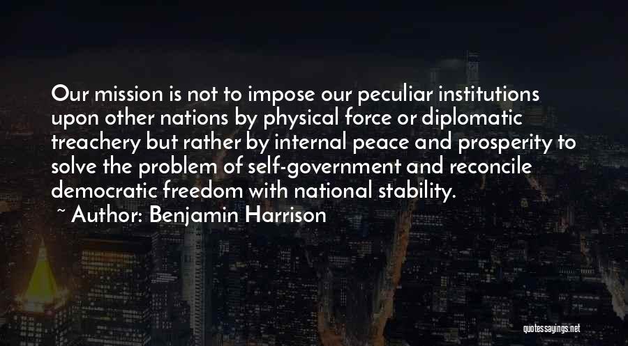 Benjamin Harrison Quotes: Our Mission Is Not To Impose Our Peculiar Institutions Upon Other Nations By Physical Force Or Diplomatic Treachery But Rather