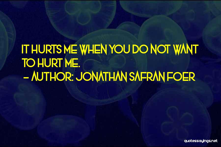 Jonathan Safran Foer Quotes: It Hurts Me When You Do Not Want To Hurt Me.