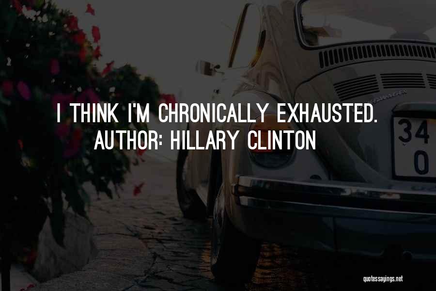 Hillary Clinton Quotes: I Think I'm Chronically Exhausted.