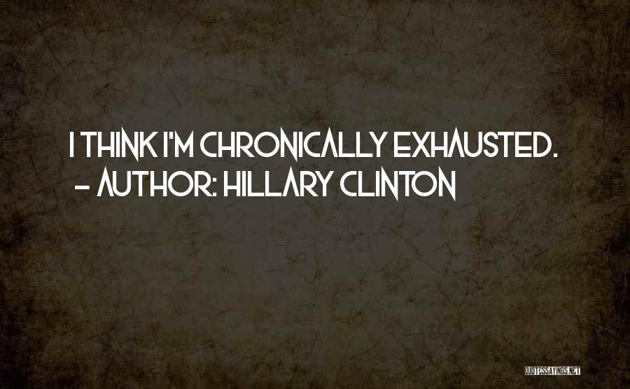 Hillary Clinton Quotes: I Think I'm Chronically Exhausted.