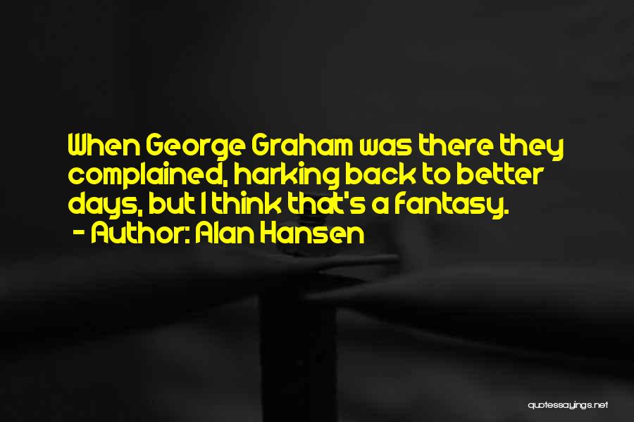 Alan Hansen Quotes: When George Graham Was There They Complained, Harking Back To Better Days, But I Think That's A Fantasy.