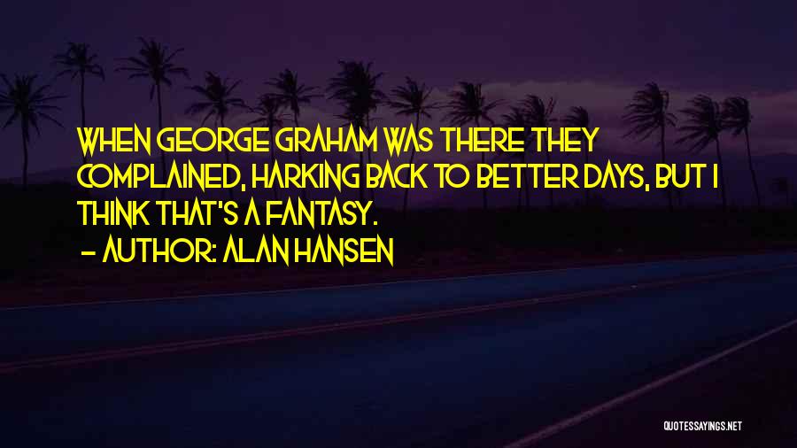 Alan Hansen Quotes: When George Graham Was There They Complained, Harking Back To Better Days, But I Think That's A Fantasy.