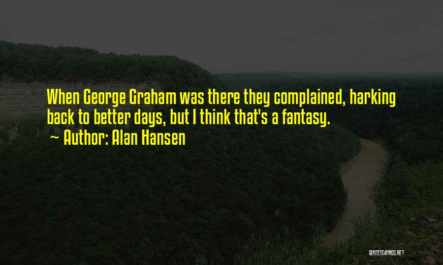 Alan Hansen Quotes: When George Graham Was There They Complained, Harking Back To Better Days, But I Think That's A Fantasy.