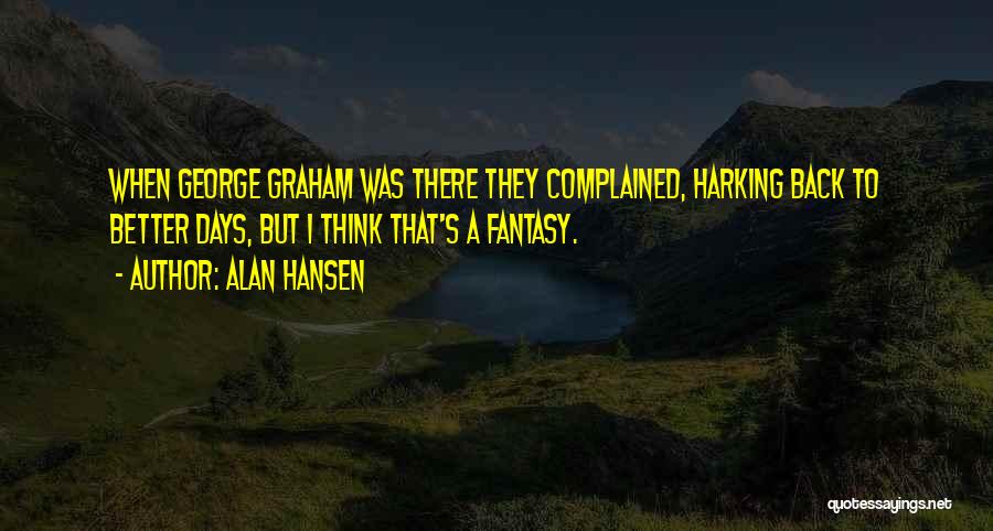 Alan Hansen Quotes: When George Graham Was There They Complained, Harking Back To Better Days, But I Think That's A Fantasy.