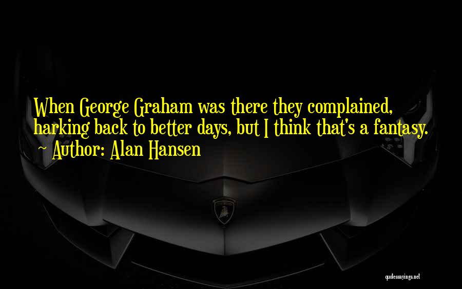 Alan Hansen Quotes: When George Graham Was There They Complained, Harking Back To Better Days, But I Think That's A Fantasy.