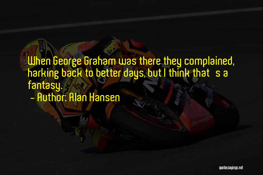 Alan Hansen Quotes: When George Graham Was There They Complained, Harking Back To Better Days, But I Think That's A Fantasy.