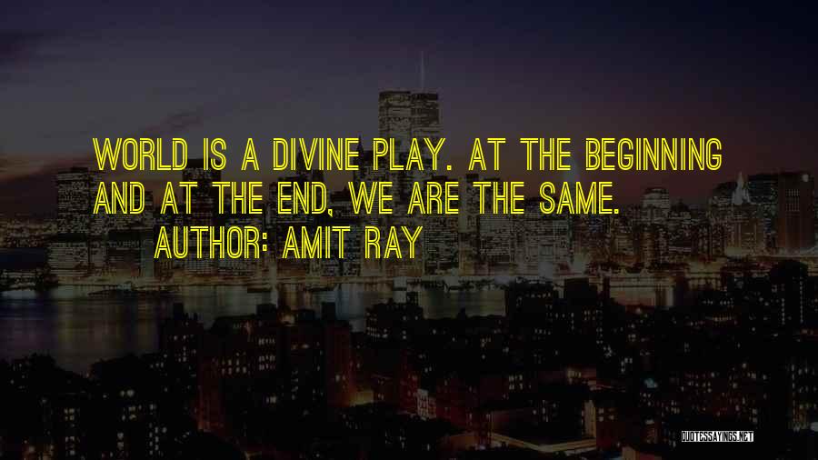 Amit Ray Quotes: World Is A Divine Play. At The Beginning And At The End, We Are The Same.