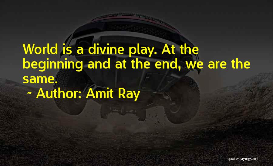 Amit Ray Quotes: World Is A Divine Play. At The Beginning And At The End, We Are The Same.