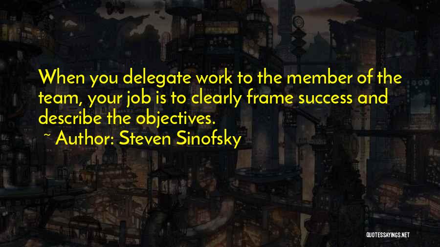 Steven Sinofsky Quotes: When You Delegate Work To The Member Of The Team, Your Job Is To Clearly Frame Success And Describe The