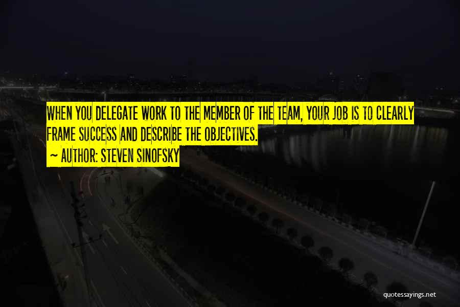 Steven Sinofsky Quotes: When You Delegate Work To The Member Of The Team, Your Job Is To Clearly Frame Success And Describe The