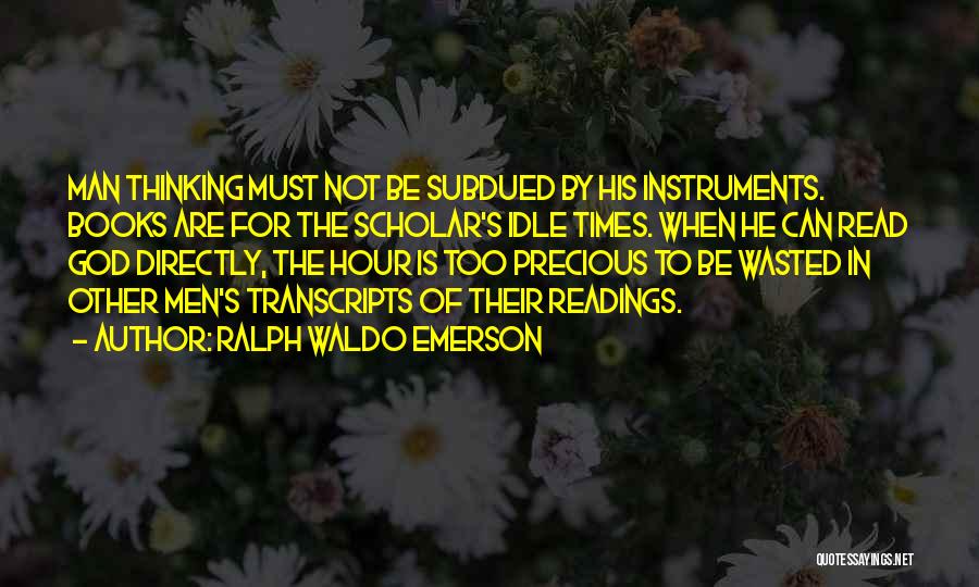 Ralph Waldo Emerson Quotes: Man Thinking Must Not Be Subdued By His Instruments. Books Are For The Scholar's Idle Times. When He Can Read