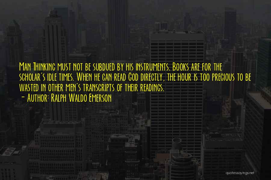 Ralph Waldo Emerson Quotes: Man Thinking Must Not Be Subdued By His Instruments. Books Are For The Scholar's Idle Times. When He Can Read