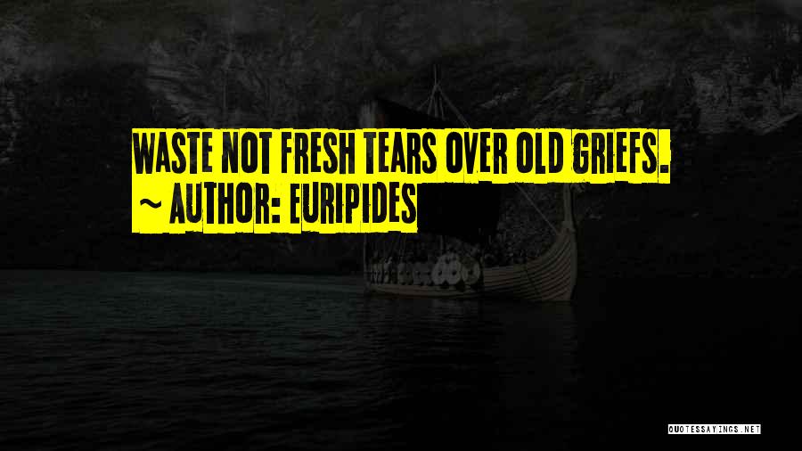 Euripides Quotes: Waste Not Fresh Tears Over Old Griefs.