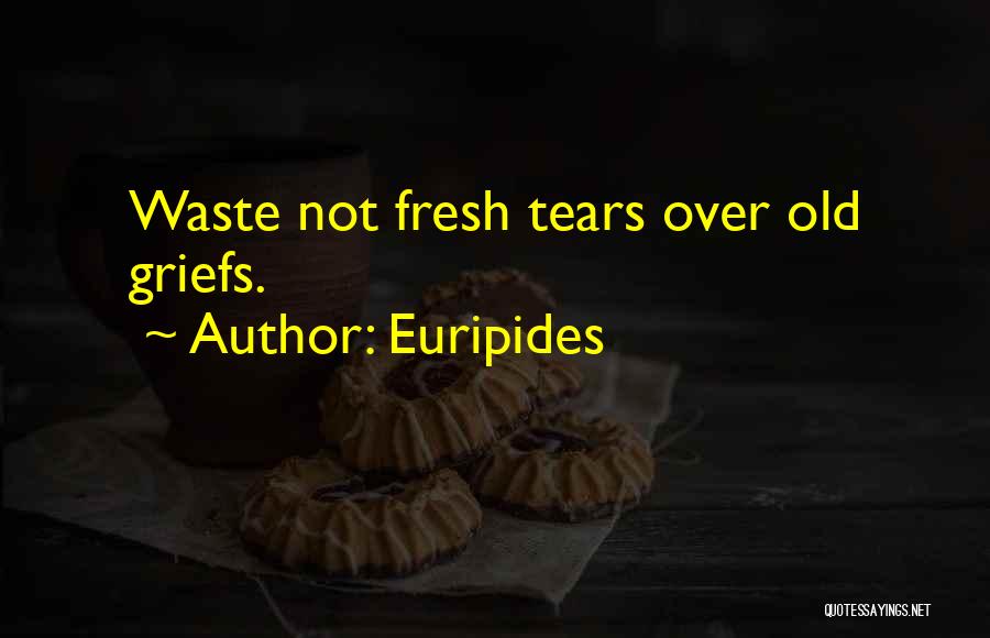Euripides Quotes: Waste Not Fresh Tears Over Old Griefs.