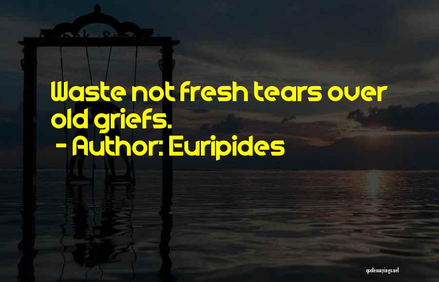 Euripides Quotes: Waste Not Fresh Tears Over Old Griefs.