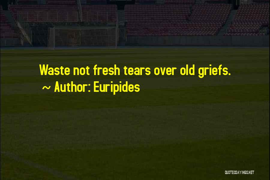 Euripides Quotes: Waste Not Fresh Tears Over Old Griefs.