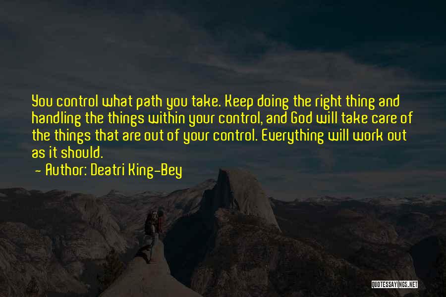 Deatri King-Bey Quotes: You Control What Path You Take. Keep Doing The Right Thing And Handling The Things Within Your Control, And God