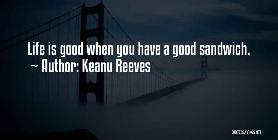 Keanu Reeves Quotes: Life Is Good When You Have A Good Sandwich.
